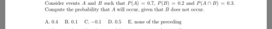 = 0.3. Consider events A and B such that P(A) = 0.7, P(B) = 0.2 and P(ANB) Compute the probability that A will occur, given t