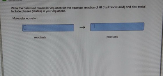 Witte the balanced molecular equation for the aqueous reaction of HI (hydroiodic acid) and zinc metal. Include phases (states) in your equations Molecular equation: reactants products