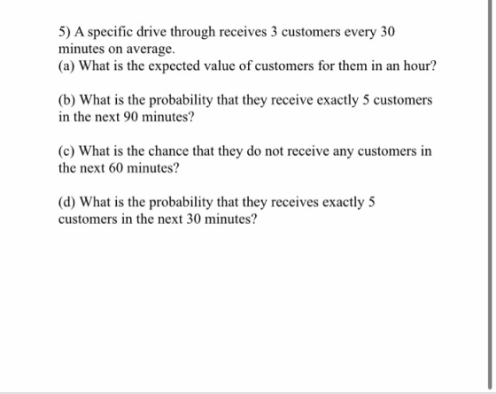5) A specific drive through receives 3 customers every 30 minutes on average. (a) What is the expected value of customers for