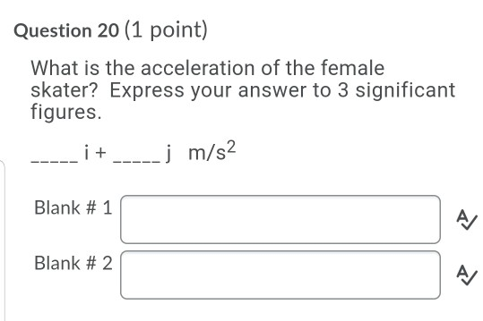 Question 20 (1 point) What is the acceleration of the female skater? Express your answer to 3 significant figures. i + j m/s2