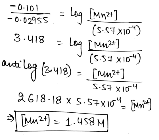 -0.101 :-0.02955 = log [Mn 2+] (5.57x104) 3.418 - Loq [Mu2t] 9.15.54 x 10-4) anti log (3-418) - [numz+] S.57 x1004 2618-18 X