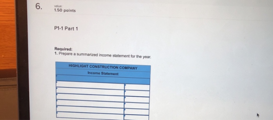 6. 1.0 points P1-1 Part 1 Required: 1. Prepare a summarized income statement for the year HIGHLIGHT CONSTRUCTION COMPANY Income Statement