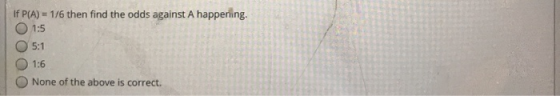 If P(A) = 1/6 then find the odds against A happening. 1:5 5:1 1:6 None of the above is correct.