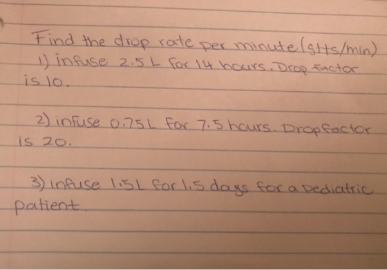 Find the drop rate per minute (otts/min) 1) infuse 2.5 L for 14 hours. Drop factor is lo. 2) infuse 0.75L for 7.5 hours. Drop