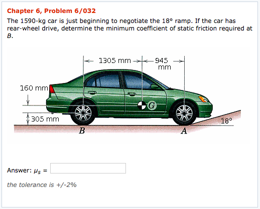 Chapter 6, Problem 6/032 The 1590-kg car is just beginning to negotiate the 18° ramp. If the car has rear-wheel drive, determ