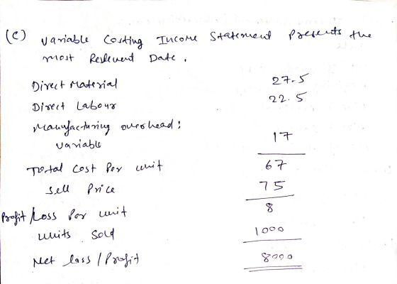 presents the ( (c) variable Costing Income Statement most Reflevent Date. Direct Material 27.5 22.5 Direct Labour Maunfacturi