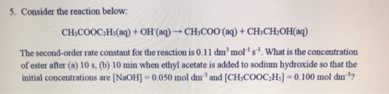 5. Consider the reaction below: CH COOC Hs(aq) + OH (aq CH Coo (aq)+CHsCH2OH(aq) The second-order rate constant for the react