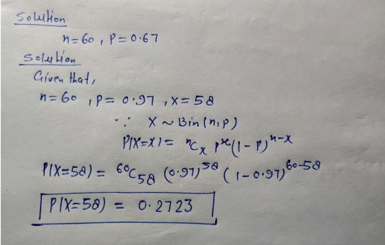 Solution n=60, P=0.67 solution Given that, n = 60 P=0.97 ,x=58 e: X~Bin(nip) PIX=X1 = MC y pell-p) 4-X PIX=58) = COC50 (0.919