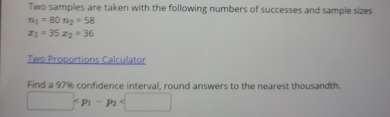 Two samples are taken with the following numbers of successes and sample sizes ni = 80 n2 = 58 2i = 35 22 = 36 Two Proportion