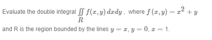Evaluate the double integral [ f(z,y) dady, where f (z,y) = 22 +y R and R is the region bounded by the lines y = 1, y = 0, 1