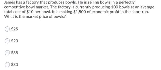 James has a factory that produces bowls. He is selling bowls in a perfectly competitive bowl market. The factory is currently