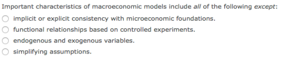 Important characteristics of macroeconomic models include all of the following except: implicit or explicit consistency with microeconomic foundations functional relationships based on controlled experiments. O endogenous and exogenous variables O simplifying assumptions