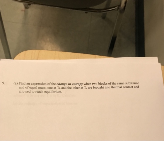 9. (a) Find an expression of the change in entropy when two blocks of the same substance and of equal mass, one at Th and the other at Te are brought into thermal contact and allowed to reach equilibrium.