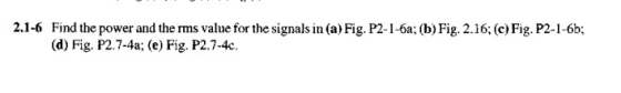 2.1-6 Find the power and the rms value for the signals in (a) Fig. P2-1-6a; (b) Fig.2.16; (c) Fig. P2-1-6b; (d) Fig. P2.7-4a;