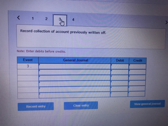 2 4 Record collection of account previously written off. Note: Enter debits before credits. Event General Journal Debit Credit View peneral journal Record entry Cear entrf