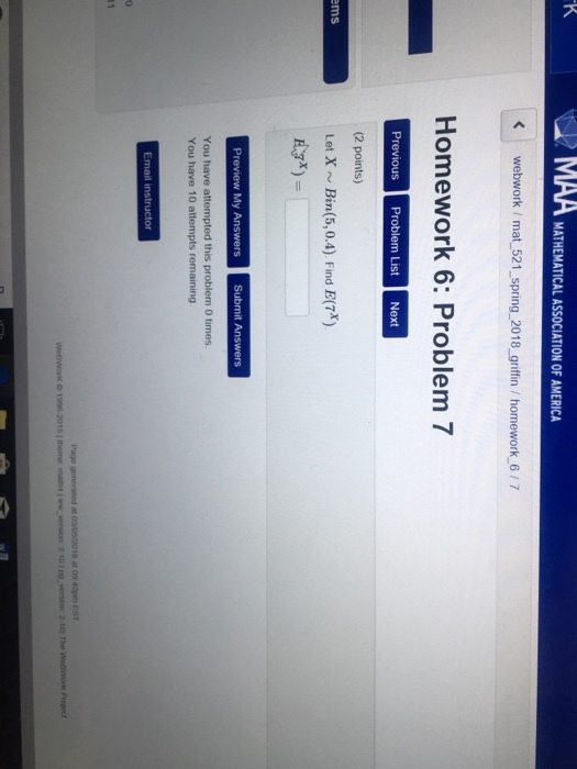 MATHEMATICAL ASSOCIATION OF AMERICA webwork / mat-521-spring-2018-griffin / homework-6 / 7 Homework 6: Problem 7 Previous Pr (2 points) Let X~Bin(5,0.4) Find E(7*) List Next ms You have attempted this problem 0 times You have 10 attempts remaining Page generated