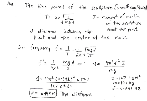 Ag The time peried of the scupesmal mpli iod of the scupture Lsmell amplHute) I-momenf af inertia of the selpture about the pivot mg d- distance between the pivet and -he center of the mass Mel : I md m4 rn = 197 ka f=0.642 H2 147 X9.8o d = o.ly 9 m) The distance