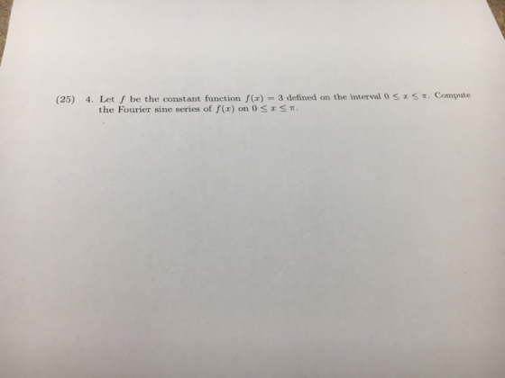 π. Compute (25) 4. Let f be the constant function f(x) = 3 defined on the interval 0くエ the Fourier sine series of f(x) on 0 x