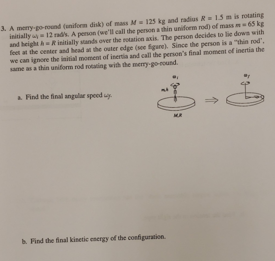 3. A merry-go-round (uniform disk) of mass M = 125 kg and radius R = 1.5 m is rotating initially wi = 12 rad/s. A person (we