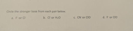 Circle the stronger base from each pair below. a. For CH b. Cl or H20 C. CN or CIO d. For CIO