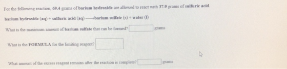 For the following reaction, 69.4 grams of barium hydroxide are allowed to react with 37.9 grams of sulfuric acid barium hydro
