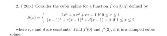 2. ( 20p.) Consider the cubic spline for a function f on (0,2) defined by 2x3 + x² +rx +1 if 0 <x<1 S(x) = (x - 1)3 + c(x - 1