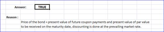 Answer: TRUE Reason: Price of the bond = present value of future coupon payments and present value of par value to be receive