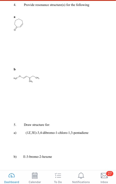 4. Provide resonance structure(s) for the following 5. Draw structure for: a) (2,3E)-3,4-dibromo-1-chloro-1,3-pentadiene b) E-3-bromo-2-hexene 27 Dashboard Calendar To Do Notifications Inbox
