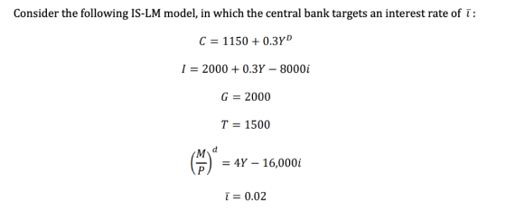 Consider the following IS-LM model, in which the central bank targets an interest rate of i C 11500.3YD 1 = 2000 + 0.3Y-8000i