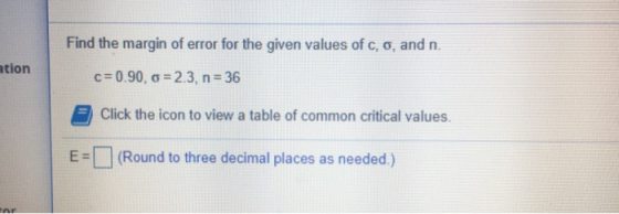 Find the margin of error for the given values of c, o, and n. ation c=0.90, G =2.3, n= 36 Click the icon to view a table of c
