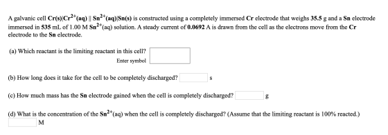 A galvanic cell Cr(s)/Cr2+(aq) || Sna+(aq)|Sn(s) is constructed using a completely immersed Cr electrode that weighs 35.5 g a
