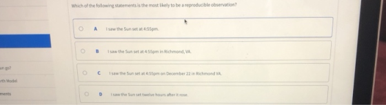 which of the following statements is the most likely to be a reproducible observation? A sawthe Sun set at 4155pm OB1saw the Sun set at 4:55pm in Richmond, VA. un go? OCIsaw the Sun set at 4:55pm on December 22 in Richmond VA. rth Model OD1saw the Sun set twelve hours after it rose