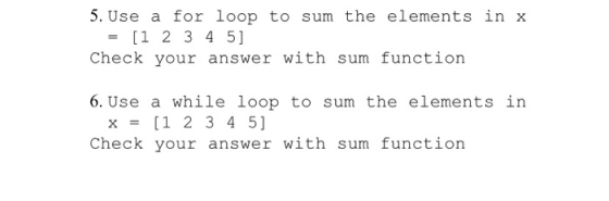 5. Use a for loop to sum the elements in x = [1 2 3 4 5] Check your answer with sum function 6. Use a while loop to sum the e