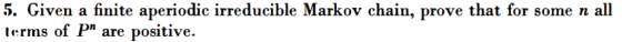 5. Civen a finite aperiodic irreducible Markov chain, prove that for some n all terms of P are positive.