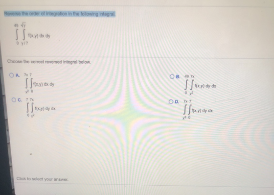 Reverse the order of integration in the following integral. 49 Vy flx.y) dx dy Oy77 Choose the correct reversed integral belo