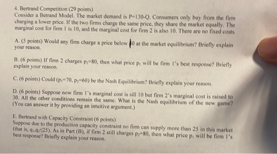 4. Bertrand Competition (29 points) Consider a Betrand Model. The market demand is P-130-Q, Consumers only buy from the firm