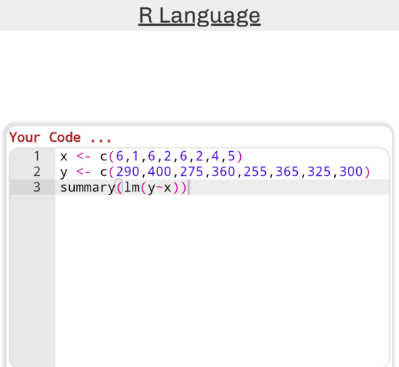RLanguage YourCode 1X <- c(6,1,6,2,6,2,4,5) 2 y <- c(290,400,275,360,255,365,325,300) 3 summary(lm(y-x))