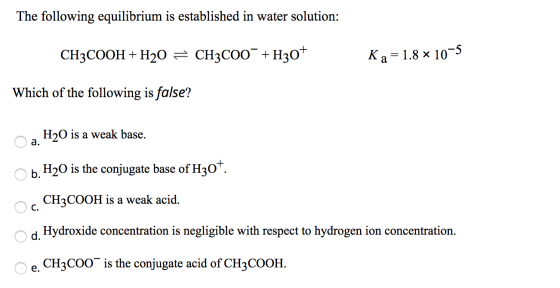 The following equilibrium is established in water solution: CH3COOH + H20 = CH3COO +H30+ K a = 1.8 x 10-5 Which of the follow