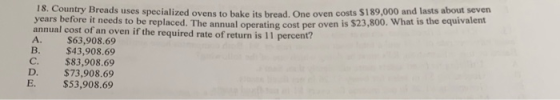 18. Country Breads uses specialized ovens to bake its bread. One oven costs $189,000 and lasts about seven years before it ne