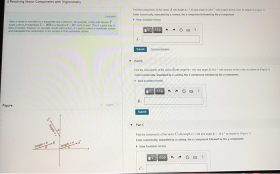 t Resolving Vector Components with Trigonometry Find to con s one vecter Awn wyn .soo and angeo-200.ฟ eesped totrn xunwa mon n Fgun1). Enter numenicalty separated by a comma, thex component tollowed by the y component Constans View Available 9mms eiem abroe ๙ magntude T 2Nnadeedion@-35, nom of east ma a poed oas to thers of vechors, hower to calculate resuits with veclars, a is best to seled a coordnane systen and manpdate the n that coordinate syste VO AZ Part B Enter num encaly, separated by a c-, component Sollu-by the y component Figure 1of1 ▼ Part C Fndthe components otthe vedorCwmwnghes 100 and ange φ-300° as shown m Enter numenically, separated by aconma, the x component Sllowed by the y component View Available Hinls