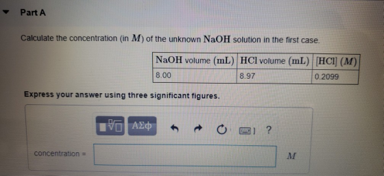 Part A Calculate the concentration (in M) of the unknown NaOH solution in the first case. NaOH volume (mL) HCl volume (mL) HC