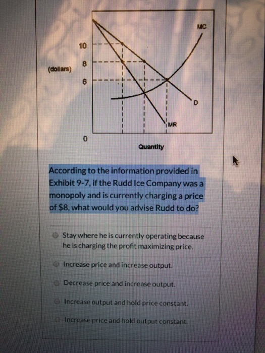 MC 10 (dollars) MR 0 Quantity According to the information provided in Exhibit 9-7, if the Rudd Ice Company was a monopoly an