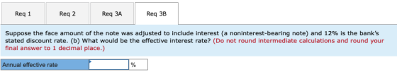 Req 1 Reg 2 Req ЗА Req 3B Suppose the face amount of the note was adjusted to include interest (a noninterest-bearing note) a