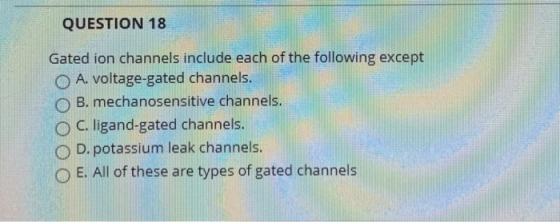QUESTION 18 Gated ion channels include each of the following except O A. voltage-gated channels. OB. mechanosensitive channel