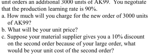 unit orders an additional 3000 units of AK99. You negotiate that the production learning rate is 90% a. How much will you cha