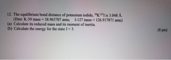 12. The equilibrium bond distance of potassium iodide, K1I is 3.048 Å. (Hint: K-39 mass = 38.963707 amu; 1-127 mass = 126.91