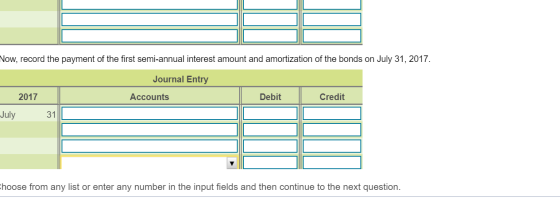 Now, record the payment of the first semi-annual interest amount and amortization of the bonds on July 31, 2017. Journal Entr