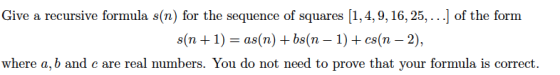 Give a recursive formula s(n) for the sequence of squares [1,4,9, 16, 25,...] of the form s(n 1) as(n) + bs(n - 1) +cs(n-2), where a,b and c are real numbers. You do not need to prove that your formula is correct.