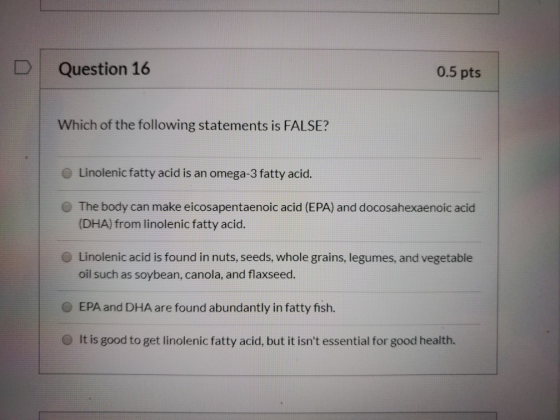 D Question 16 0.5 pts Which of the following statements is FALSE? Linolenic fatty acid is an omega-3 fatty acid. The body can