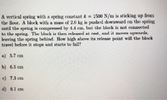 A vertical spring with a spring coustant k = 1500 N/m is sticking up from the floor. A block with a mass of 2.6 kg is pushed